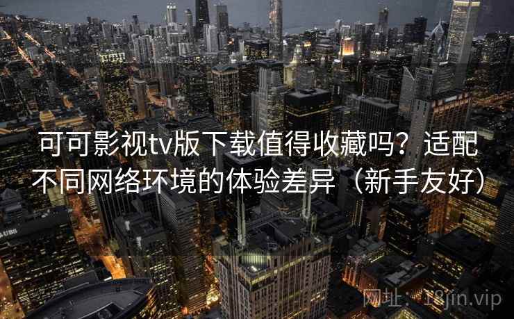 可可影视tv版下载值得收藏吗?适配不同网络环境的体验差异(新手友好) 可可影视tv版下载值得收藏吗?适配不同网络环境的体验差异(新手友好)