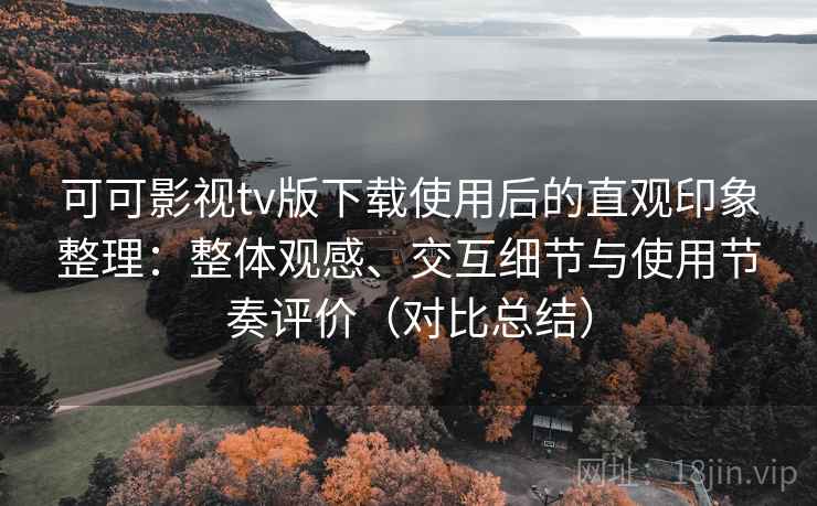 可可影视tv版下载使用后的直观印象整理:整体观感、交互细节与使用节奏评价(对比总结) 可可影视tv版下载使用后的直观印象整理:整体观感、交互细节与使用节奏评价(对比总结)