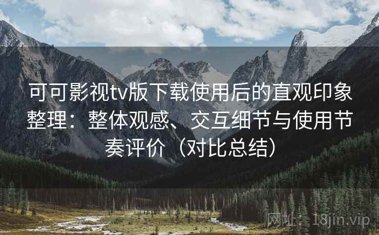 可可影视tv版下载使用后的直观印象整理:整体观感、交互细节与使用节奏评价(对比总结) 可可影视tv版下载使用后的直观印象整理:整体观感、交互细节与使用节奏评价(对比总结)