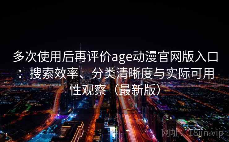 多次使用后再评价age动漫官网版入口:搜索效率、分类清晰度与实际可用性观察(最新版) 多次使用后再评价age动漫官网版入口:搜索效率、分类清晰度与实际可用性观察(最新版)