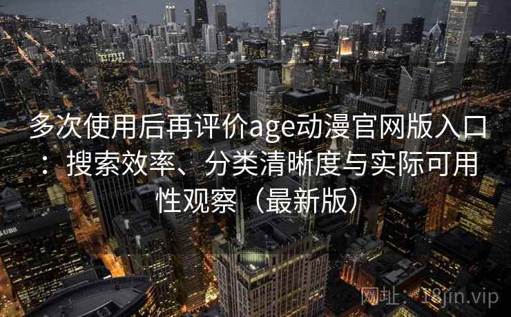 多次使用后再评价age动漫官网版入口:搜索效率、分类清晰度与实际可用性观察(最新版) 多次使用后再评价age动漫官网版入口:搜索效率、分类清晰度与实际可用性观察(最新版)