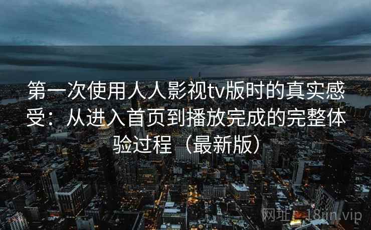 第一次使用人人影视tv版时的真实感受：从进入首页到播放完成的完整体验过程（最新版）