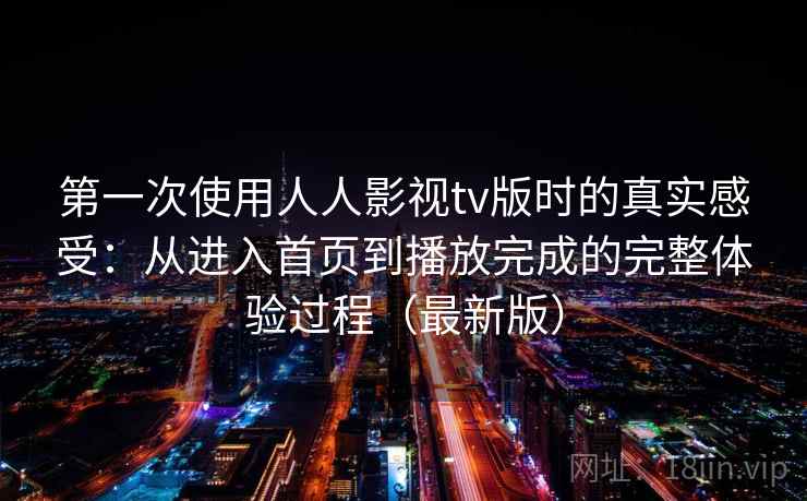 第一次使用人人影视tv版时的真实感受：从进入首页到播放完成的完整体验过程（最新版）