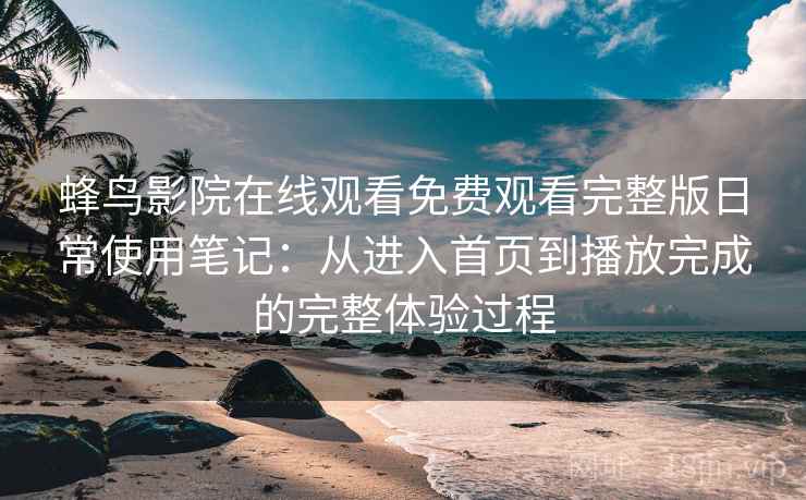 蜂鸟影院在线观看免费观看完整版日常使用笔记：从进入首页到播放完成的完整体验过程