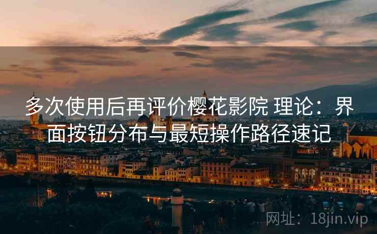 多次使用后再评价樱花影院 理论:界面按钮分布与最短操作路径速记 多次使用后再评价樱花影院 理论:界面按钮分布与最短操作路径速记