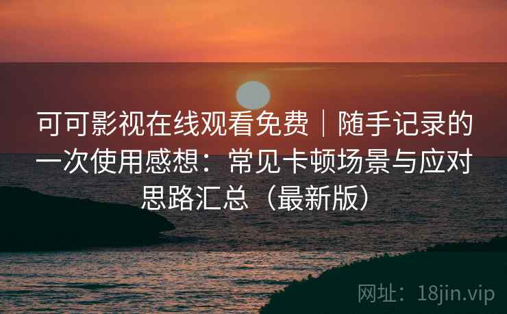 可可影视在线观看免费|随手记录的一次使用感想:常见卡顿场景与应对思路汇总(最新版) 可可影视在线观看免费|随手记录的一次使用感想:常见卡顿场景与应对思路汇总(最新版)