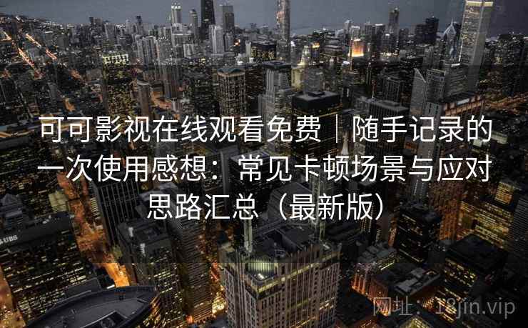 可可影视在线观看免费|随手记录的一次使用感想:常见卡顿场景与应对思路汇总(最新版) 可可影视在线观看免费|随手记录的一次使用感想:常见卡顿场景与应对思路汇总(最新版)