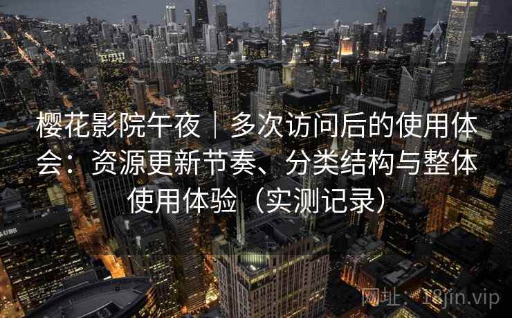樱花影院午夜|多次访问后的使用体会:资源更新节奏、分类结构与整体使用体验(实测记录) 樱花影院午夜|多次访问后的使用体会:资源更新节奏、分类结构与整体使用体验(实测记录)