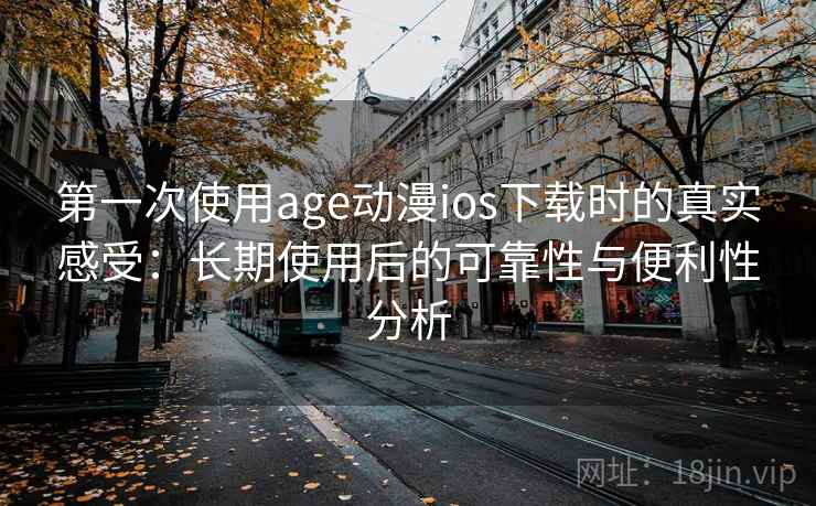 第一次使用age动漫ios下载时的真实感受:长期使用后的可靠性与便利性分析 第一次使用age动漫ios下载时的真实感受:长期使用后的可靠性与便利性分析