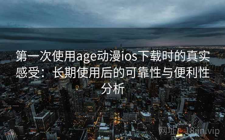 第一次使用age动漫ios下载时的真实感受:长期使用后的可靠性与便利性分析 第一次使用age动漫ios下载时的真实感受:长期使用后的可靠性与便利性分析