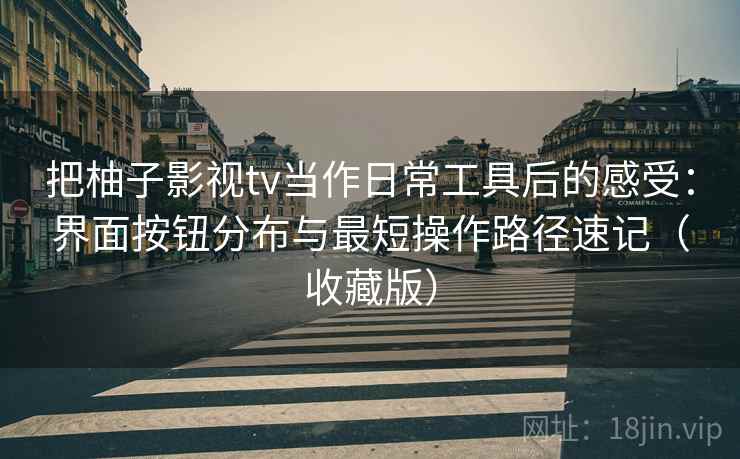 把柚子影视tv当作日常工具后的感受:界面按钮分布与最短操作路径速记(收藏版) 把柚子影视tv当作日常工具后的感受:界面按钮分布与最短操作路径速记(收藏版)
