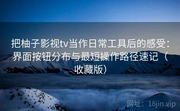 把柚子影视tv当作日常工具后的感受:界面按钮分布与最短操作路径速记(收藏版) 把柚子影视tv当作日常工具后的感受:界面按钮分布与最短操作路径速记(收藏版)