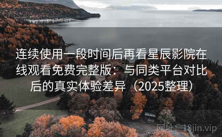 连续使用一段时间后再看星辰影院在线观看免费完整版:与同类平台对比后的真实体验差异(2025整理) 连续使用一段时间后再看星辰影院在线观看免费完整版:与同类平台对比后的真实体验差异(2025整理)