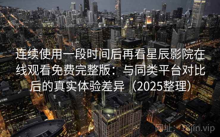 连续使用一段时间后再看星辰影院在线观看免费完整版:与同类平台对比后的真实体验差异(2025整理) 连续使用一段时间后再看星辰影院在线观看免费完整版:与同类平台对比后的真实体验差异(2025整理)