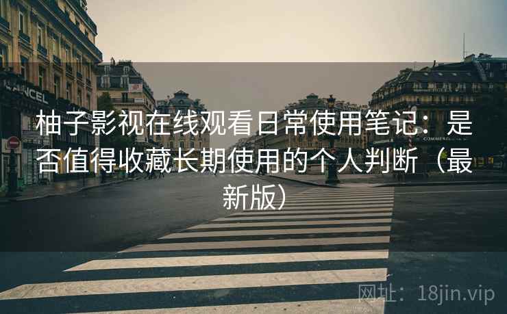 柚子影视在线观看日常使用笔记:是否值得收藏长期使用的个人判断(最新版) 柚子影视在线观看日常使用笔记:是否值得收藏长期使用的个人判断(最新版)