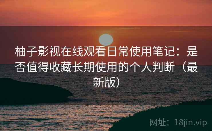 柚子影视在线观看日常使用笔记:是否值得收藏长期使用的个人判断(最新版) 柚子影视在线观看日常使用笔记:是否值得收藏长期使用的个人判断(最新版)