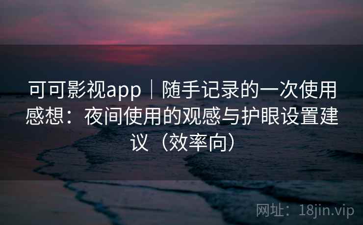 可可影视app|随手记录的一次使用感想:夜间使用的观感与护眼设置建议(效率向) 可可影视app|随手记录的一次使用感想:夜间使用的观感与护眼设置建议(效率向)