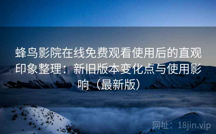 蜂鸟影院在线免费观看使用后的直观印象整理:新旧版本变化点与使用影响(最新版) 蜂鸟影院在线免费观看使用后的直观印象整理:新旧版本变化点与使用影响(最新版)