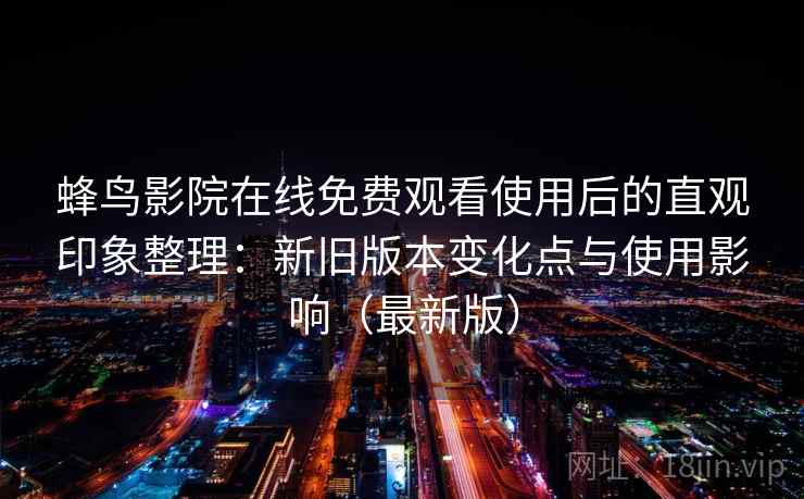 蜂鸟影院在线免费观看使用后的直观印象整理:新旧版本变化点与使用影响(最新版) 蜂鸟影院在线免费观看使用后的直观印象整理:新旧版本变化点与使用影响(最新版)