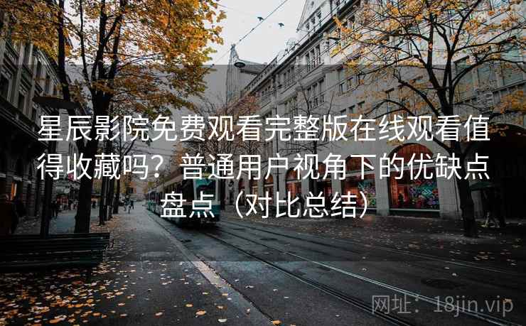 星辰影院免费观看完整版在线观看值得收藏吗?普通用户视角下的优缺点盘点(对比总结) 星辰影院免费观看完整版在线观看值得收藏吗?普通用户视角下的优缺点盘点(对比总结)