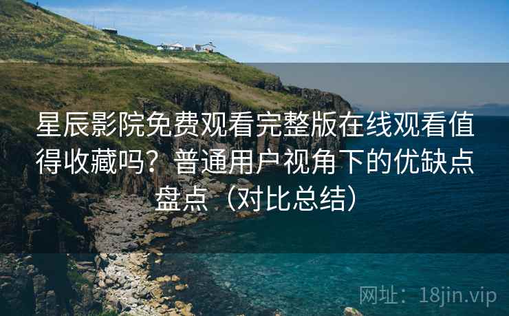 星辰影院免费观看完整版在线观看值得收藏吗?普通用户视角下的优缺点盘点(对比总结) 星辰影院免费观看完整版在线观看值得收藏吗?普通用户视角下的优缺点盘点(对比总结)