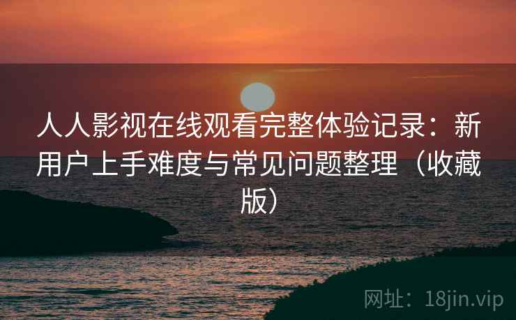 人人影视在线观看完整体验记录:新用户上手难度与常见问题整理(收藏版) 人人影视在线观看完整体验记录:新用户上手难度与常见问题整理(收藏版)
