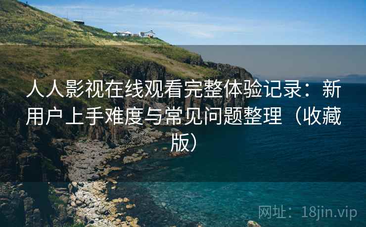 人人影视在线观看完整体验记录:新用户上手难度与常见问题整理(收藏版) 人人影视在线观看完整体验记录:新用户上手难度与常见问题整理(收藏版)
