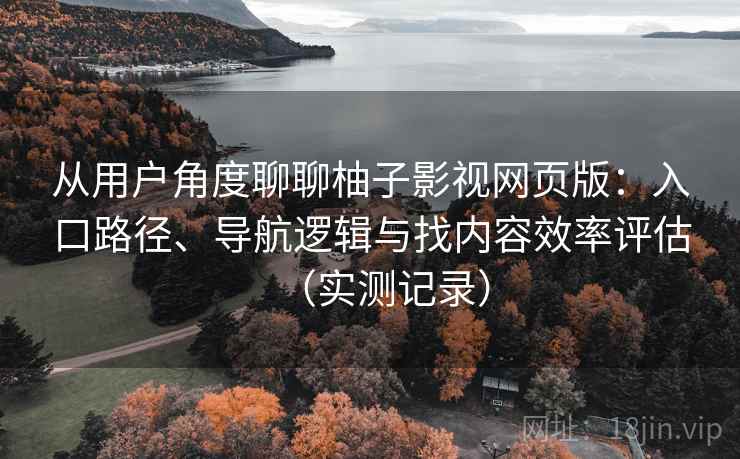 从用户角度聊聊柚子影视网页版:入口路径、导航逻辑与找内容效率评估(实测记录) 从用户角度聊聊柚子影视网页版:入口路径、导航逻辑与找内容效率评估(实测记录)