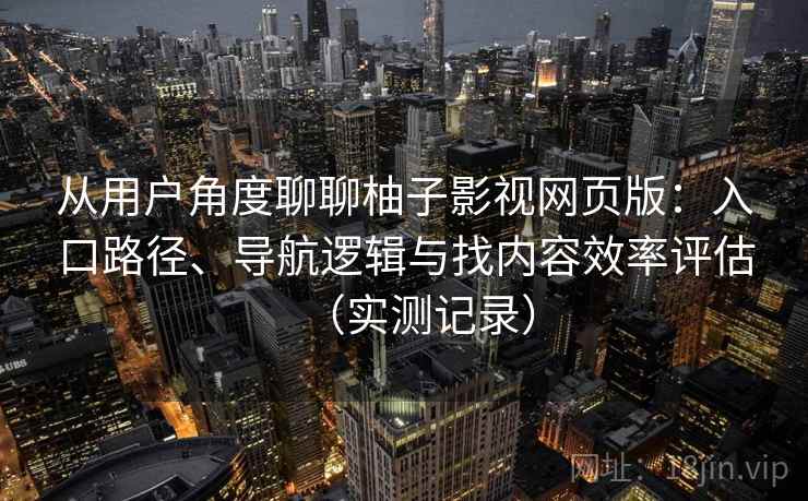 从用户角度聊聊柚子影视网页版:入口路径、导航逻辑与找内容效率评估(实测记录) 从用户角度聊聊柚子影视网页版:入口路径、导航逻辑与找内容效率评估(实测记录)