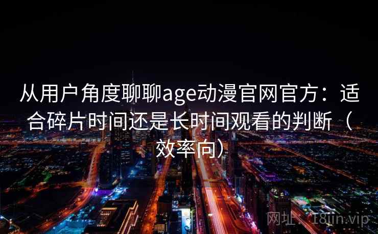 从用户角度聊聊age动漫官网官方:适合碎片时间还是长时间观看的判断(效率向) 从用户角度聊聊age动漫官网官方:适合碎片时间还是长时间观看的判断(效率向)