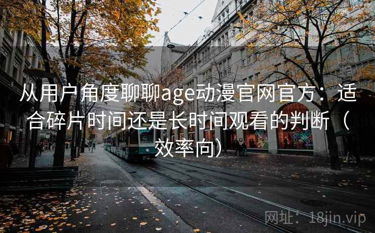 从用户角度聊聊age动漫官网官方:适合碎片时间还是长时间观看的判断(效率向) 从用户角度聊聊age动漫官网官方:适合碎片时间还是长时间观看的判断(效率向)