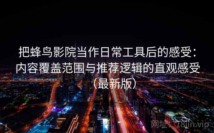把蜂鸟影院当作日常工具后的感受:内容覆盖范围与推荐逻辑的直观感受(最新版) 把蜂鸟影院当作日常工具后的感受:内容覆盖范围与推荐逻辑的直观感受(最新版)