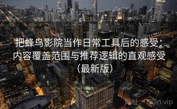 把蜂鸟影院当作日常工具后的感受:内容覆盖范围与推荐逻辑的直观感受(最新版) 把蜂鸟影院当作日常工具后的感受:内容覆盖范围与推荐逻辑的直观感受(最新版)