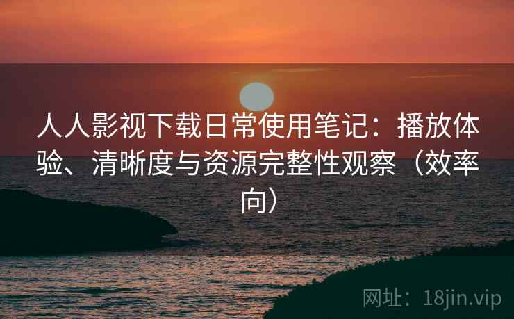 人人影视下载日常使用笔记:播放体验、清晰度与资源完整性观察(效率向) 人人影视下载日常使用笔记:播放体验、清晰度与资源完整性观察(效率向)
