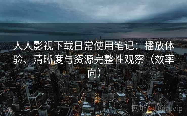 人人影视下载日常使用笔记:播放体验、清晰度与资源完整性观察(效率向) 人人影视下载日常使用笔记:播放体验、清晰度与资源完整性观察(效率向)