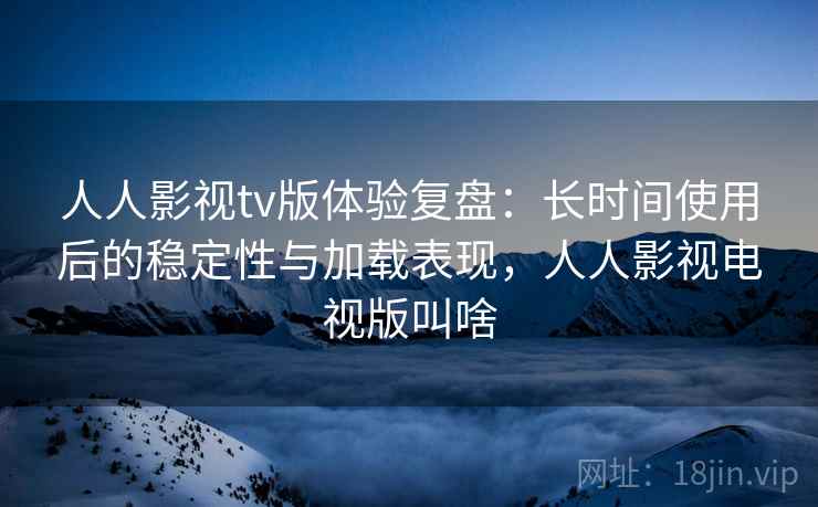 人人影视tv版体验复盘:长时间使用后的稳定性与加载表现,人人影视电视版叫啥 人人影视tv版体验复盘:长时间使用后的稳定性与加载表现,人人影视电视版叫啥