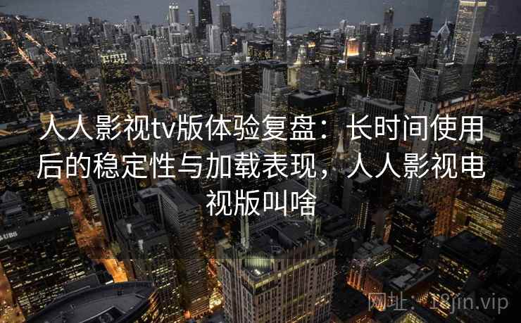 人人影视tv版体验复盘:长时间使用后的稳定性与加载表现,人人影视电视版叫啥 人人影视tv版体验复盘:长时间使用后的稳定性与加载表现,人人影视电视版叫啥