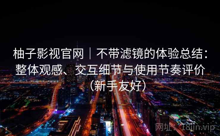 柚子影视官网|不带滤镜的体验总结:整体观感、交互细节与使用节奏评价(新手友好) 柚子影视官网|不带滤镜的体验总结:整体观感、交互细节与使用节奏评价(新手友好)