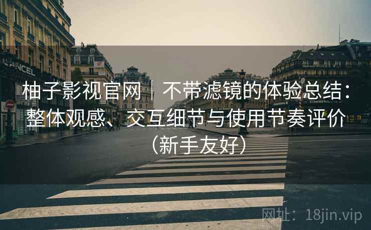 柚子影视官网|不带滤镜的体验总结:整体观感、交互细节与使用节奏评价(新手友好) 柚子影视官网|不带滤镜的体验总结:整体观感、交互细节与使用节奏评价(新手友好)