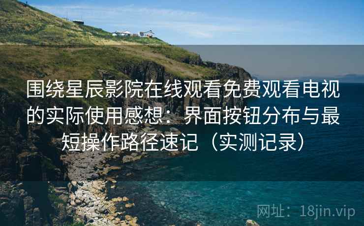 围绕星辰影院在线观看免费观看电视的实际使用感想:界面按钮分布与最短操作路径速记(实测记录) 围绕星辰影院在线观看免费观看电视的实际使用感想:界面按钮分布与最短操作路径速记(实测记录)