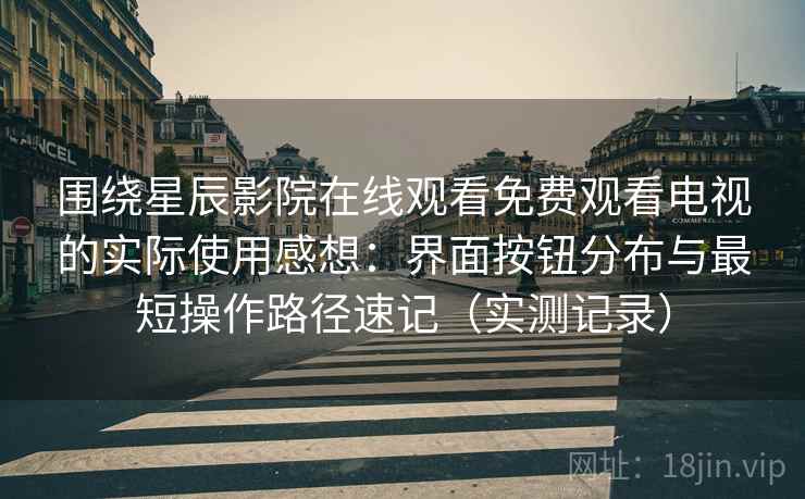 围绕星辰影院在线观看免费观看电视的实际使用感想:界面按钮分布与最短操作路径速记(实测记录) 围绕星辰影院在线观看免费观看电视的实际使用感想:界面按钮分布与最短操作路径速记(实测记录)