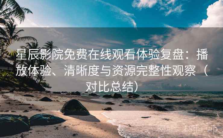 星辰影院免费在线观看体验复盘:播放体验、清晰度与资源完整性观察(对比总结) 星辰影院免费在线观看体验复盘:播放体验、清晰度与资源完整性观察(对比总结)