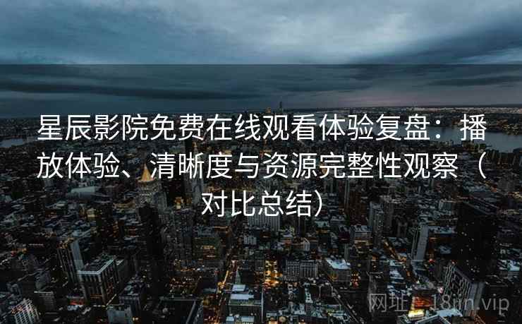 星辰影院免费在线观看体验复盘:播放体验、清晰度与资源完整性观察(对比总结) 星辰影院免费在线观看体验复盘:播放体验、清晰度与资源完整性观察(对比总结)