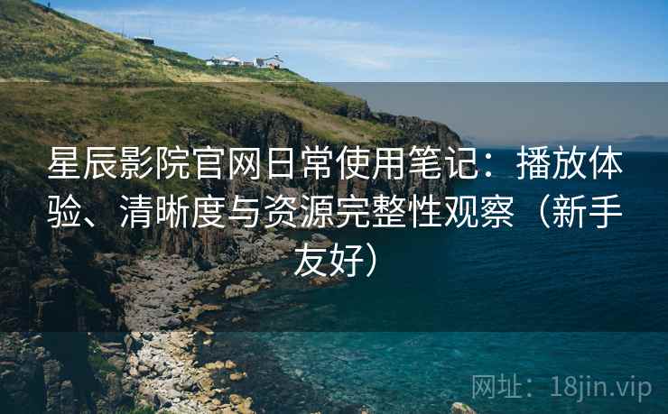 星辰影院官网日常使用笔记:播放体验、清晰度与资源完整性观察(新手友好) 星辰影院官网日常使用笔记:播放体验、清晰度与资源完整性观察(新手友好)