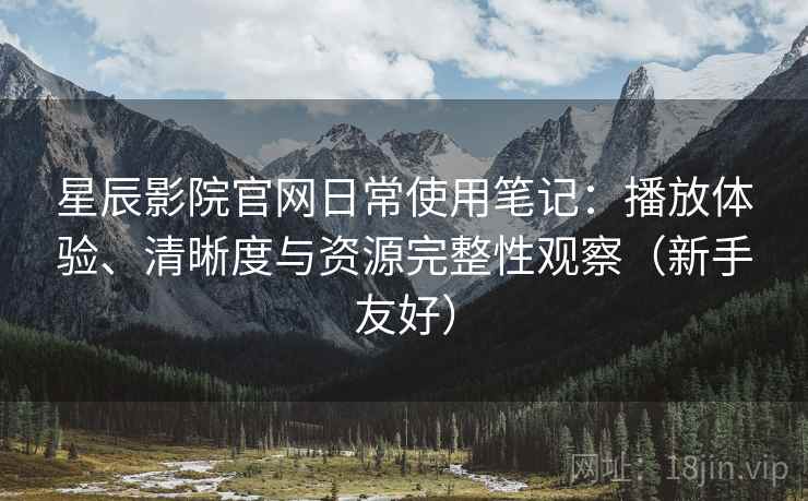 星辰影院官网日常使用笔记:播放体验、清晰度与资源完整性观察(新手友好) 星辰影院官网日常使用笔记:播放体验、清晰度与资源完整性观察(新手友好)