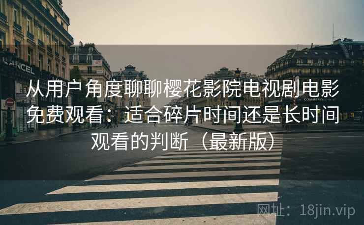 从用户角度聊聊樱花影院电视剧电影免费观看:适合碎片时间还是长时间观看的判断(最新版) 从用户角度聊聊樱花影院电视剧电影免费观看:适合碎片时间还是长时间观看的判断(最新版)