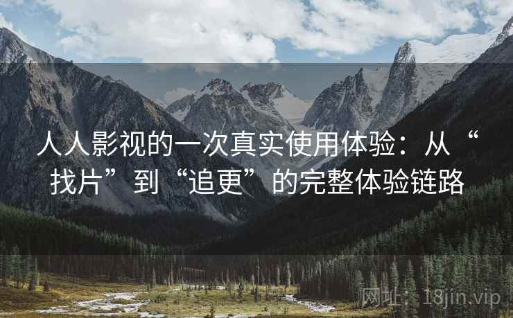人人影视的一次真实使用体验:从“找片”到“追更”的完整体验链路 人人影视的一次真实使用体验:从“找片”到“追更”的完整体验链路