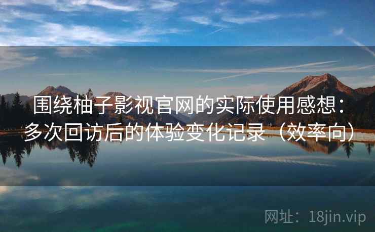 围绕柚子影视官网的实际使用感想:多次回访后的体验变化记录(效率向) 围绕柚子影视官网的实际使用感想:多次回访后的体验变化记录(效率向)