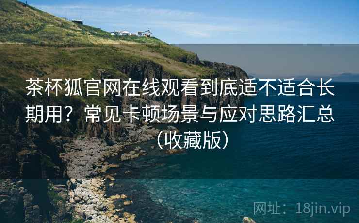 茶杯狐官网在线观看到底适不适合长期用?常见卡顿场景与应对思路汇总(收藏版) 茶杯狐官网在线观看到底适不适合长期用?常见卡顿场景与应对思路汇总(收藏版)