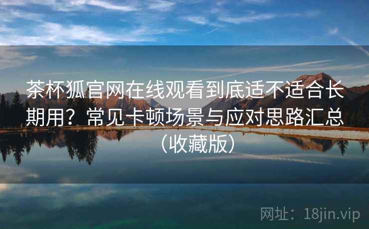 茶杯狐官网在线观看到底适不适合长期用?常见卡顿场景与应对思路汇总(收藏版) 茶杯狐官网在线观看到底适不适合长期用?常见卡顿场景与应对思路汇总(收藏版)